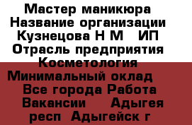 Мастер маникюра › Название организации ­ Кузнецова Н.М., ИП › Отрасль предприятия ­ Косметология › Минимальный оклад ­ 1 - Все города Работа » Вакансии   . Адыгея респ.,Адыгейск г.